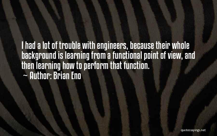Brian Eno Quotes: I Had A Lot Of Trouble With Engineers, Because Their Whole Background Is Learning From A Functional Point Of View,