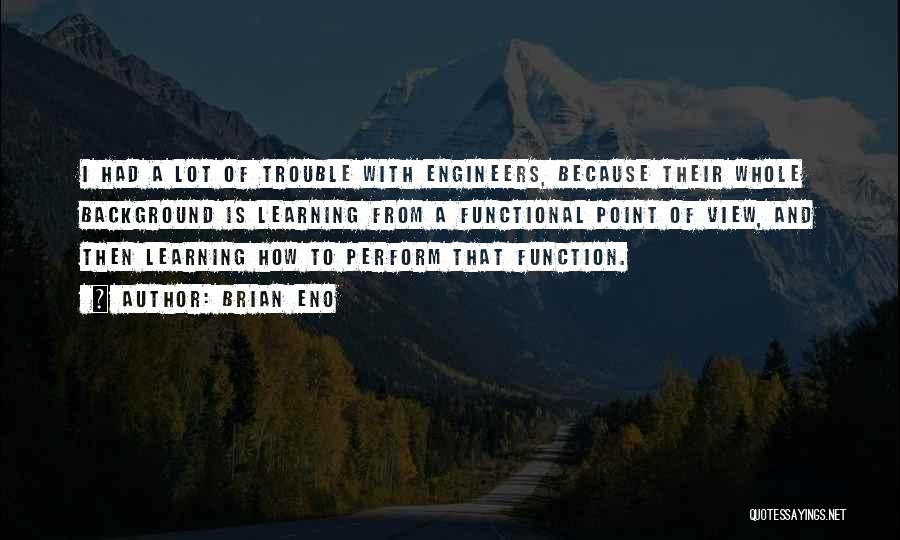 Brian Eno Quotes: I Had A Lot Of Trouble With Engineers, Because Their Whole Background Is Learning From A Functional Point Of View,