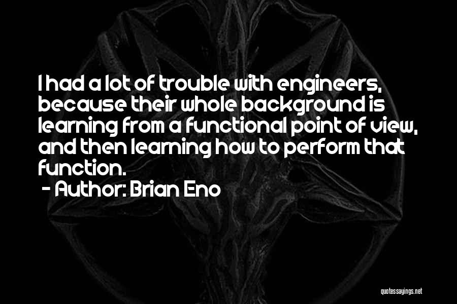 Brian Eno Quotes: I Had A Lot Of Trouble With Engineers, Because Their Whole Background Is Learning From A Functional Point Of View,