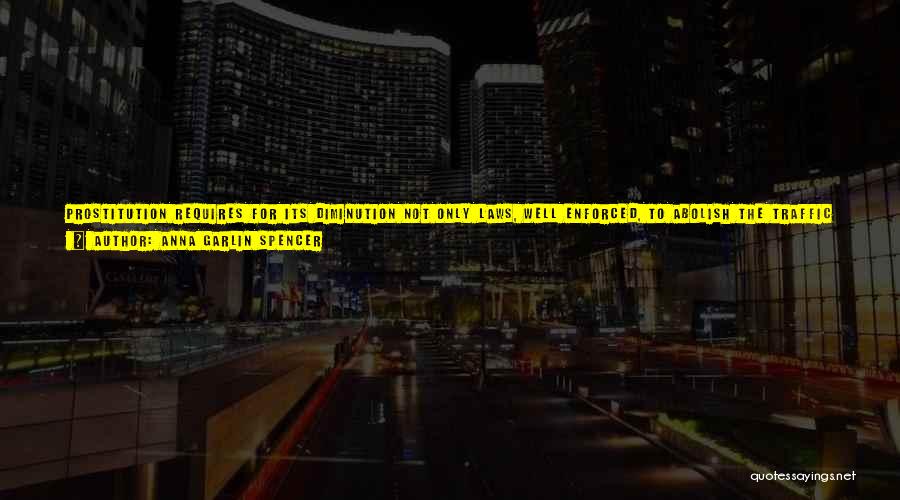 Anna Garlin Spencer Quotes: Prostitution Requires For Its Diminution Not Only Laws, Well Enforced, To Abolish The Traffic In Womanhood; Not Only Better Social