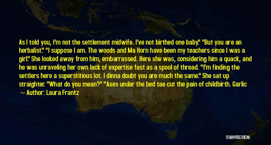 Laura Frantz Quotes: As I Told You, I'm Not The Settlement Midwife. I've Not Birthed One Baby. But You Are An Herbalist. I