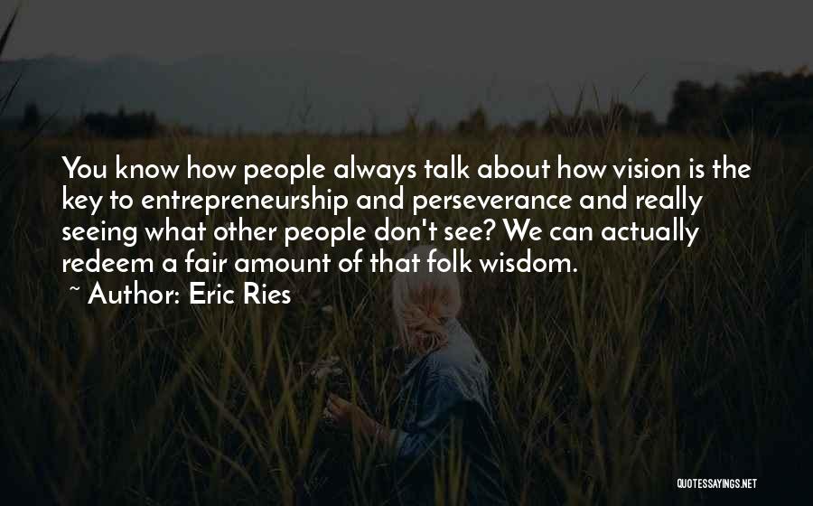 Eric Ries Quotes: You Know How People Always Talk About How Vision Is The Key To Entrepreneurship And Perseverance And Really Seeing What