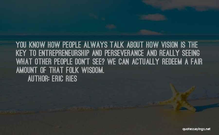 Eric Ries Quotes: You Know How People Always Talk About How Vision Is The Key To Entrepreneurship And Perseverance And Really Seeing What