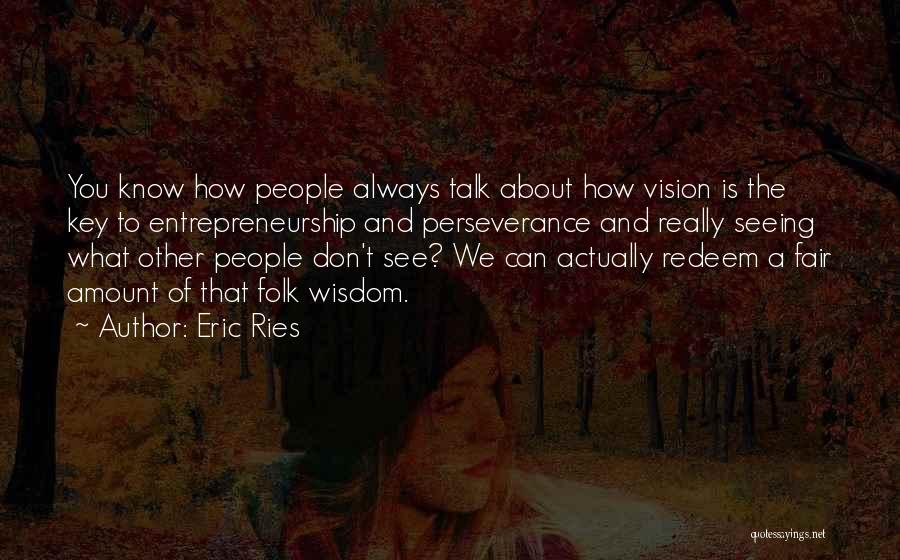 Eric Ries Quotes: You Know How People Always Talk About How Vision Is The Key To Entrepreneurship And Perseverance And Really Seeing What