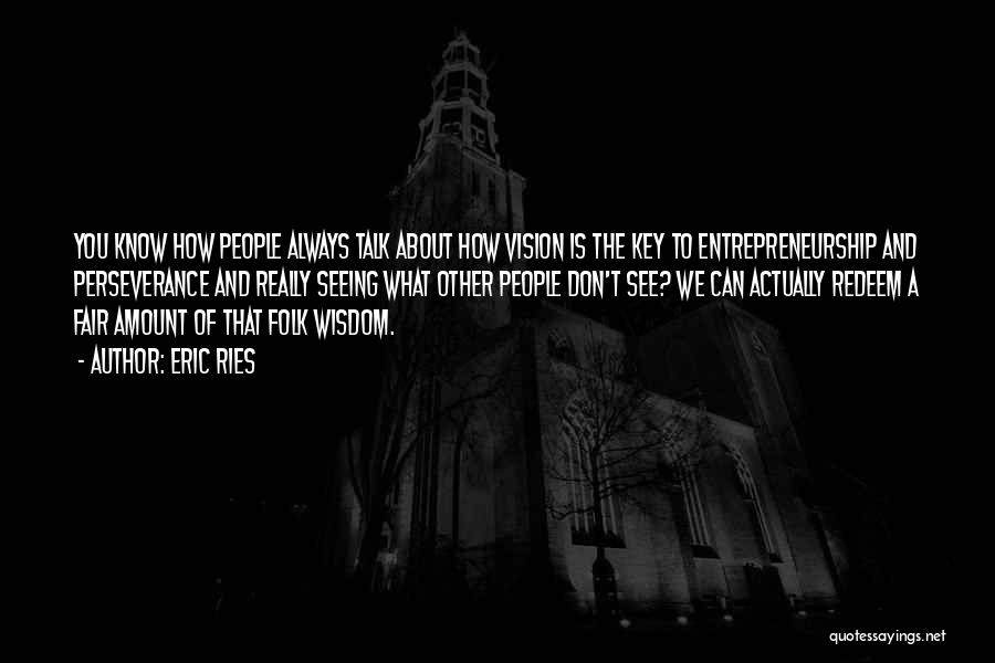 Eric Ries Quotes: You Know How People Always Talk About How Vision Is The Key To Entrepreneurship And Perseverance And Really Seeing What