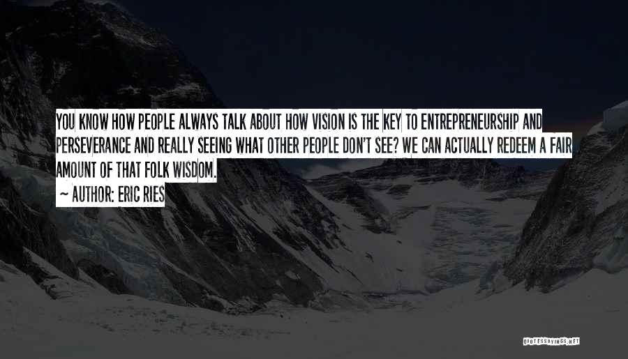 Eric Ries Quotes: You Know How People Always Talk About How Vision Is The Key To Entrepreneurship And Perseverance And Really Seeing What