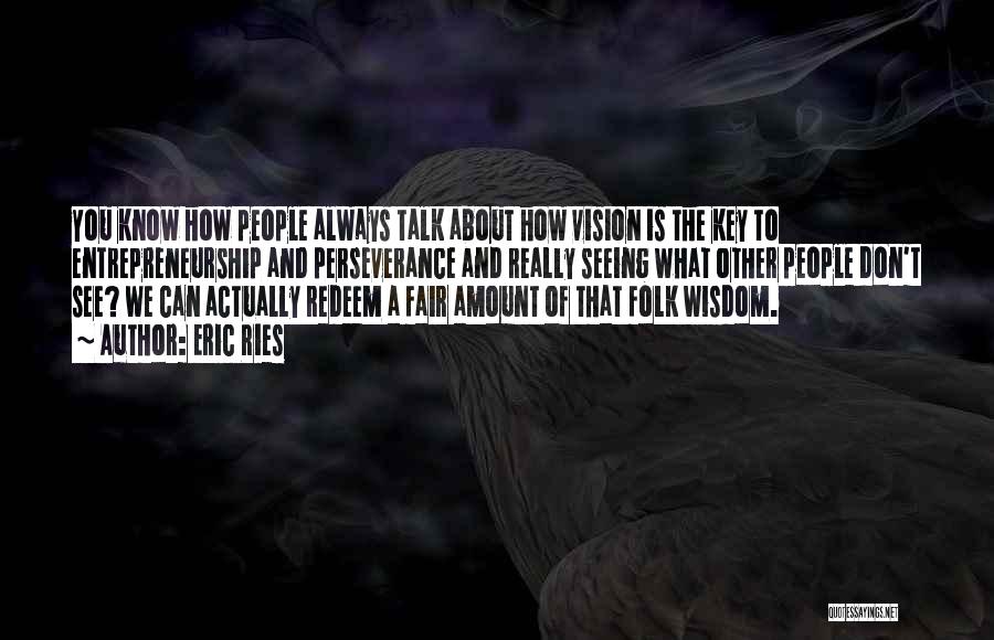 Eric Ries Quotes: You Know How People Always Talk About How Vision Is The Key To Entrepreneurship And Perseverance And Really Seeing What