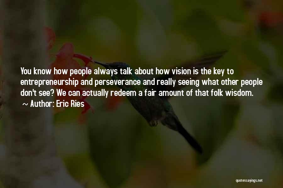 Eric Ries Quotes: You Know How People Always Talk About How Vision Is The Key To Entrepreneurship And Perseverance And Really Seeing What