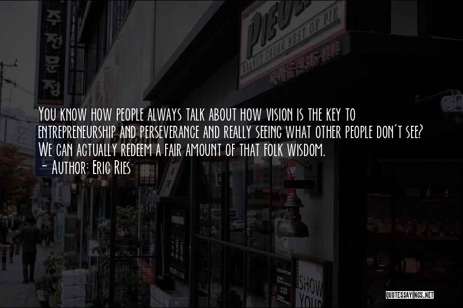 Eric Ries Quotes: You Know How People Always Talk About How Vision Is The Key To Entrepreneurship And Perseverance And Really Seeing What