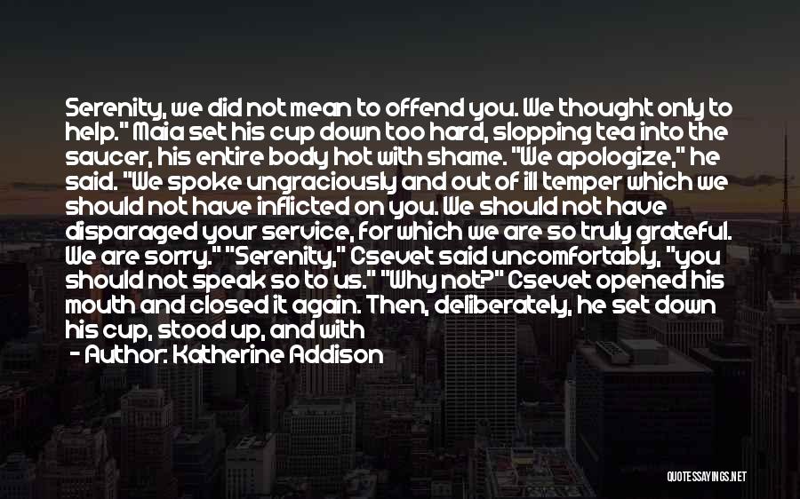 Katherine Addison Quotes: Serenity, We Did Not Mean To Offend You. We Thought Only To Help. Maia Set His Cup Down Too Hard,