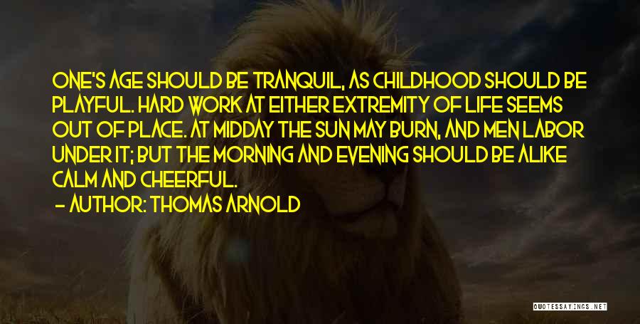 Thomas Arnold Quotes: One's Age Should Be Tranquil, As Childhood Should Be Playful. Hard Work At Either Extremity Of Life Seems Out Of