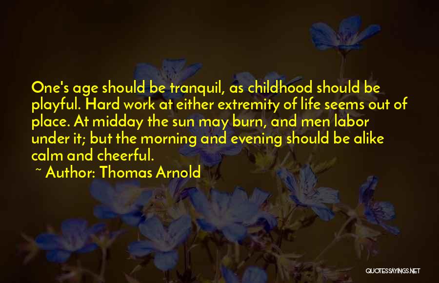 Thomas Arnold Quotes: One's Age Should Be Tranquil, As Childhood Should Be Playful. Hard Work At Either Extremity Of Life Seems Out Of