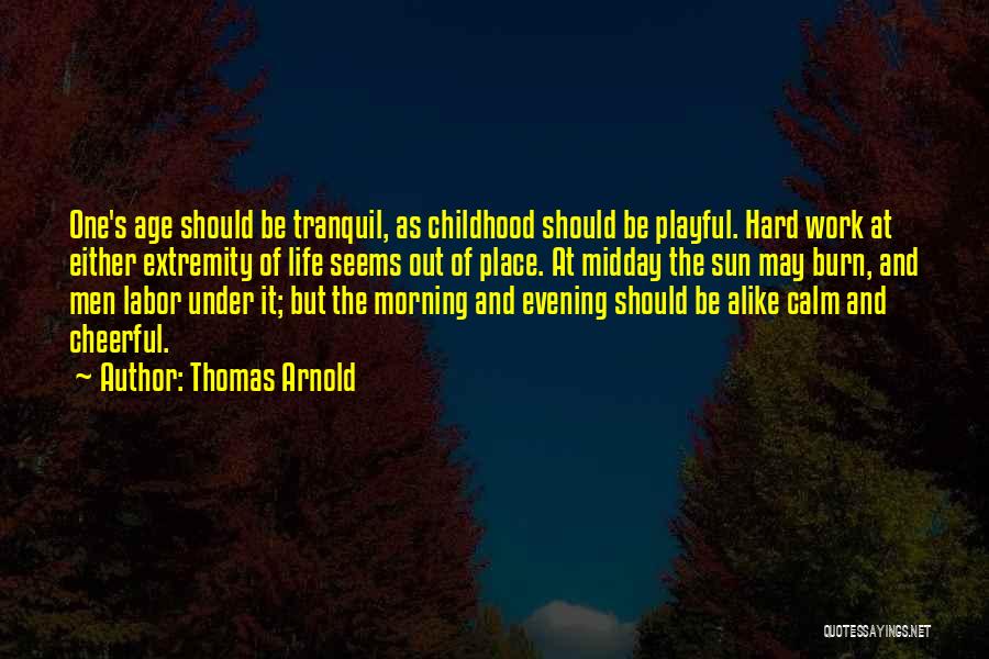 Thomas Arnold Quotes: One's Age Should Be Tranquil, As Childhood Should Be Playful. Hard Work At Either Extremity Of Life Seems Out Of