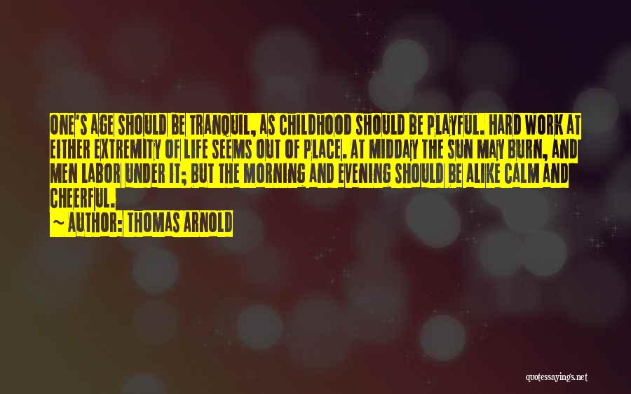 Thomas Arnold Quotes: One's Age Should Be Tranquil, As Childhood Should Be Playful. Hard Work At Either Extremity Of Life Seems Out Of