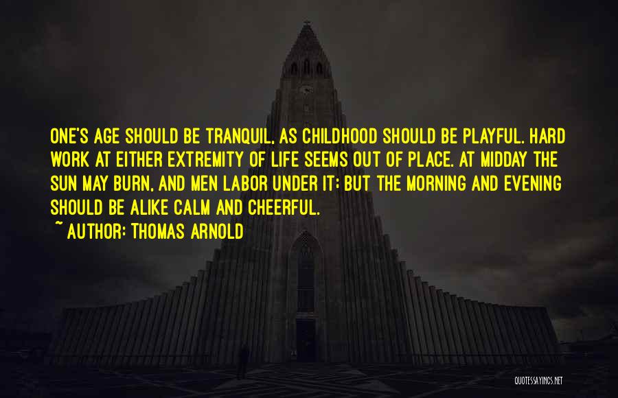 Thomas Arnold Quotes: One's Age Should Be Tranquil, As Childhood Should Be Playful. Hard Work At Either Extremity Of Life Seems Out Of