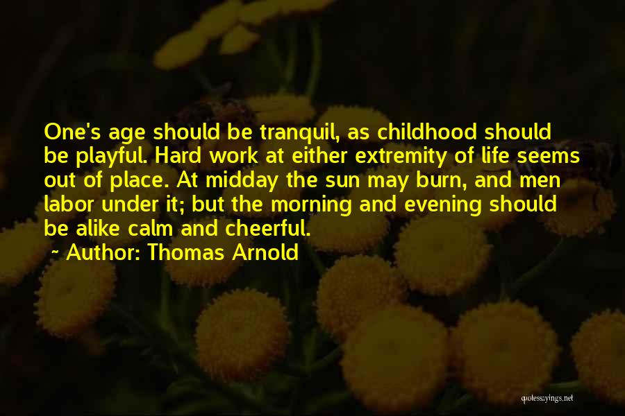 Thomas Arnold Quotes: One's Age Should Be Tranquil, As Childhood Should Be Playful. Hard Work At Either Extremity Of Life Seems Out Of