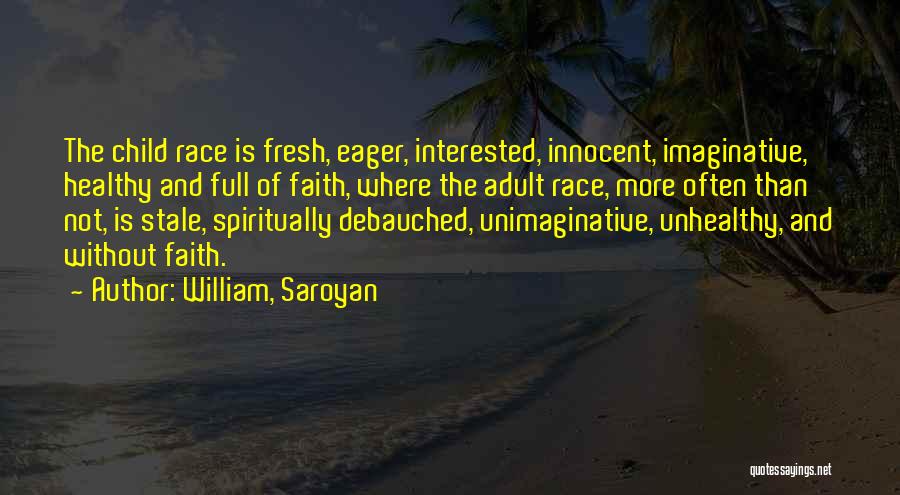 William, Saroyan Quotes: The Child Race Is Fresh, Eager, Interested, Innocent, Imaginative, Healthy And Full Of Faith, Where The Adult Race, More Often