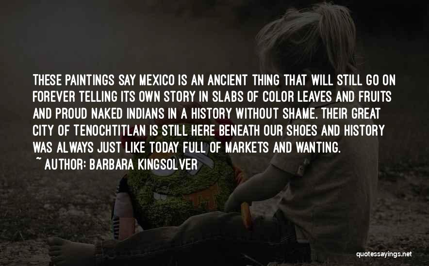 Barbara Kingsolver Quotes: These Paintings Say Mexico Is An Ancient Thing That Will Still Go On Forever Telling Its Own Story In Slabs