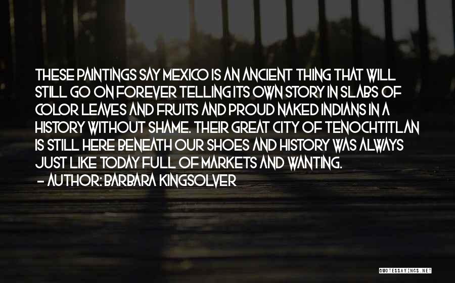 Barbara Kingsolver Quotes: These Paintings Say Mexico Is An Ancient Thing That Will Still Go On Forever Telling Its Own Story In Slabs