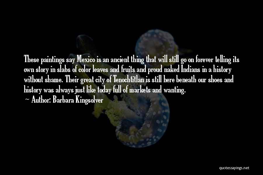 Barbara Kingsolver Quotes: These Paintings Say Mexico Is An Ancient Thing That Will Still Go On Forever Telling Its Own Story In Slabs