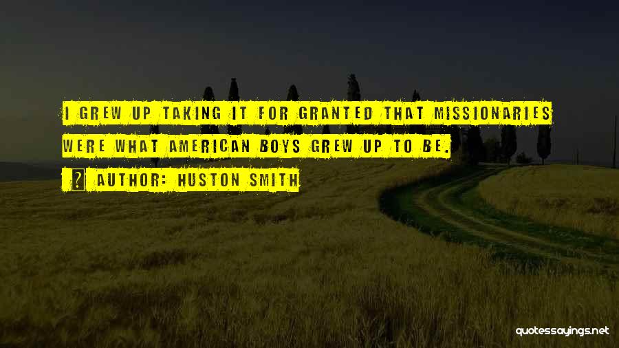 Huston Smith Quotes: I Grew Up Taking It For Granted That Missionaries Were What American Boys Grew Up To Be.