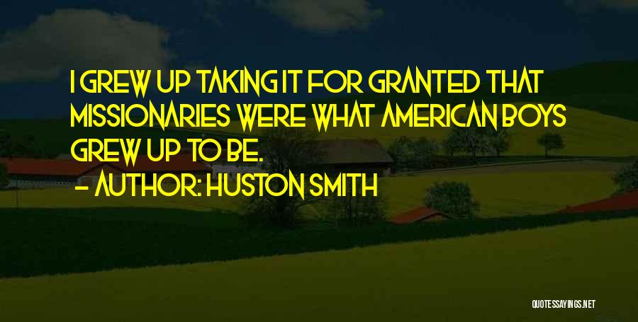 Huston Smith Quotes: I Grew Up Taking It For Granted That Missionaries Were What American Boys Grew Up To Be.