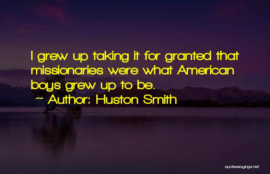 Huston Smith Quotes: I Grew Up Taking It For Granted That Missionaries Were What American Boys Grew Up To Be.