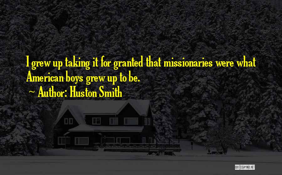 Huston Smith Quotes: I Grew Up Taking It For Granted That Missionaries Were What American Boys Grew Up To Be.