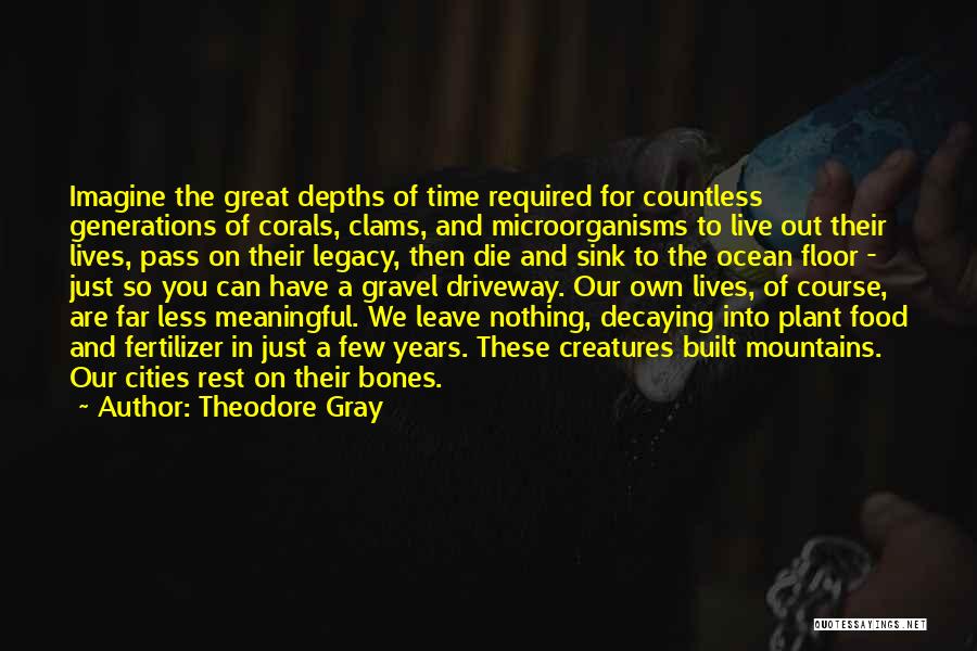 Theodore Gray Quotes: Imagine The Great Depths Of Time Required For Countless Generations Of Corals, Clams, And Microorganisms To Live Out Their Lives,