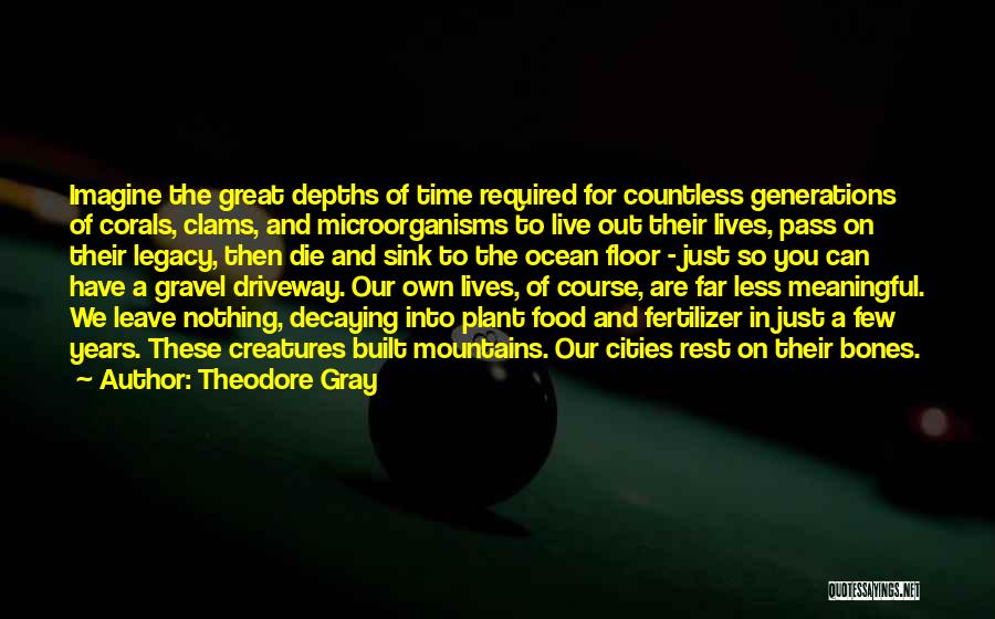 Theodore Gray Quotes: Imagine The Great Depths Of Time Required For Countless Generations Of Corals, Clams, And Microorganisms To Live Out Their Lives,