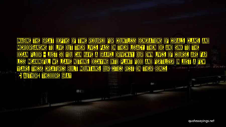 Theodore Gray Quotes: Imagine The Great Depths Of Time Required For Countless Generations Of Corals, Clams, And Microorganisms To Live Out Their Lives,