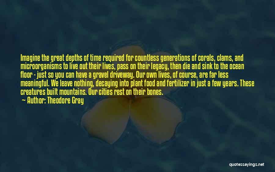 Theodore Gray Quotes: Imagine The Great Depths Of Time Required For Countless Generations Of Corals, Clams, And Microorganisms To Live Out Their Lives,