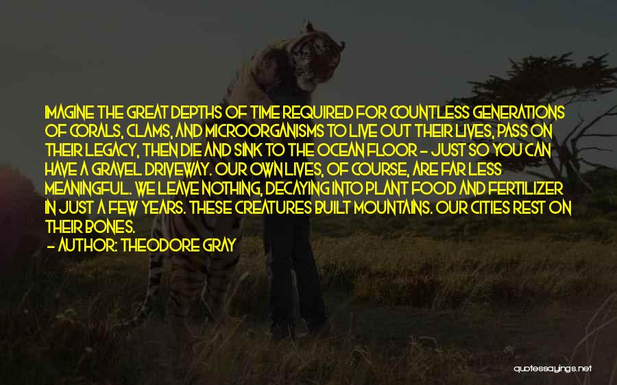 Theodore Gray Quotes: Imagine The Great Depths Of Time Required For Countless Generations Of Corals, Clams, And Microorganisms To Live Out Their Lives,