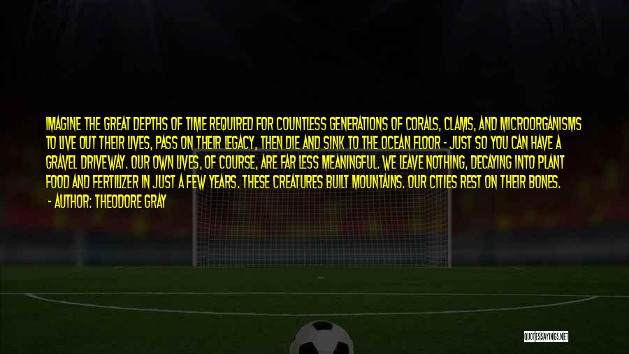 Theodore Gray Quotes: Imagine The Great Depths Of Time Required For Countless Generations Of Corals, Clams, And Microorganisms To Live Out Their Lives,