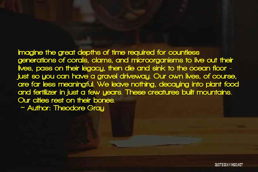 Theodore Gray Quotes: Imagine The Great Depths Of Time Required For Countless Generations Of Corals, Clams, And Microorganisms To Live Out Their Lives,