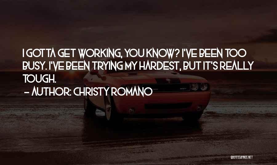 Christy Romano Quotes: I Gotta Get Working, You Know? I've Been Too Busy. I've Been Trying My Hardest, But It's Really Tough.