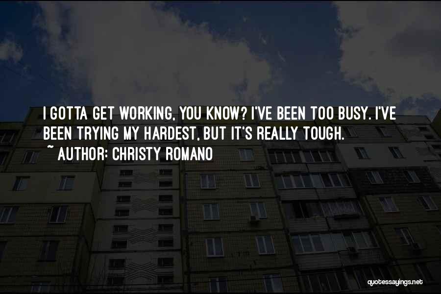 Christy Romano Quotes: I Gotta Get Working, You Know? I've Been Too Busy. I've Been Trying My Hardest, But It's Really Tough.