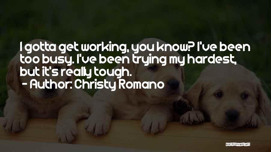 Christy Romano Quotes: I Gotta Get Working, You Know? I've Been Too Busy. I've Been Trying My Hardest, But It's Really Tough.