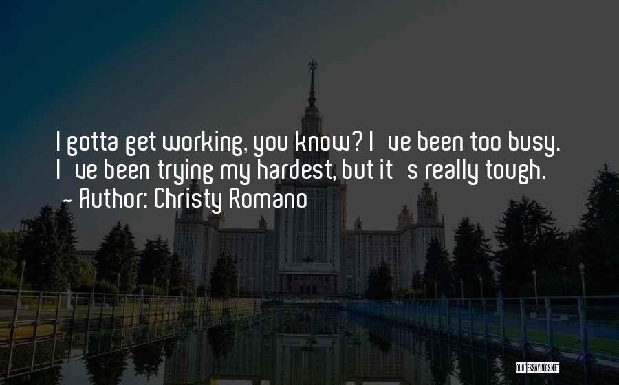 Christy Romano Quotes: I Gotta Get Working, You Know? I've Been Too Busy. I've Been Trying My Hardest, But It's Really Tough.