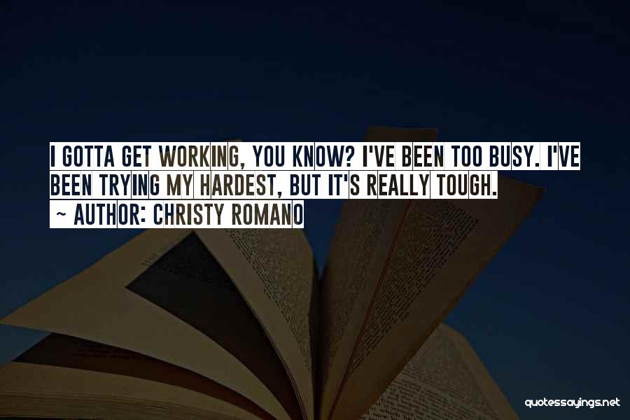 Christy Romano Quotes: I Gotta Get Working, You Know? I've Been Too Busy. I've Been Trying My Hardest, But It's Really Tough.