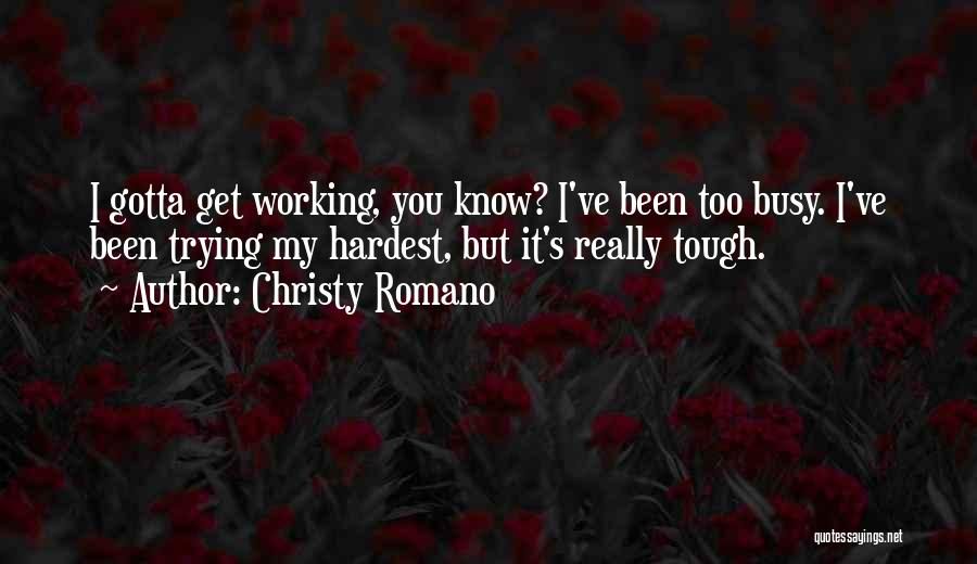 Christy Romano Quotes: I Gotta Get Working, You Know? I've Been Too Busy. I've Been Trying My Hardest, But It's Really Tough.