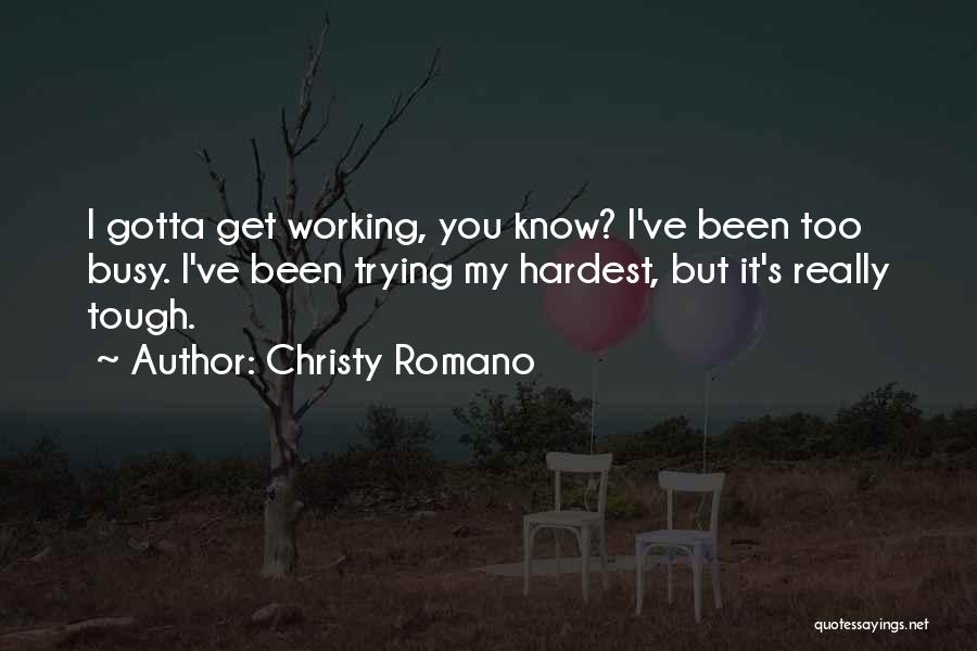 Christy Romano Quotes: I Gotta Get Working, You Know? I've Been Too Busy. I've Been Trying My Hardest, But It's Really Tough.