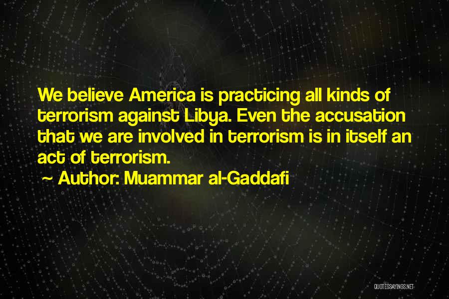 Muammar Al-Gaddafi Quotes: We Believe America Is Practicing All Kinds Of Terrorism Against Libya. Even The Accusation That We Are Involved In Terrorism