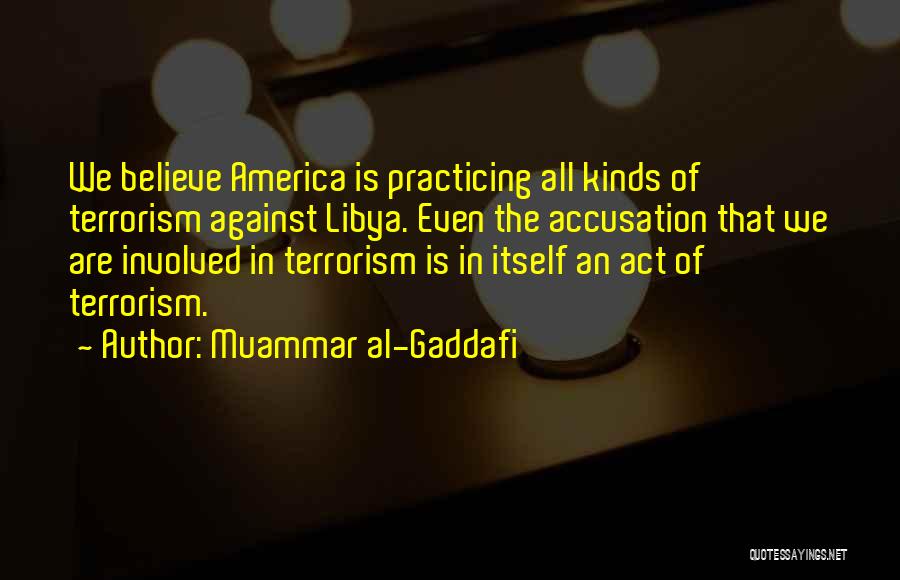 Muammar Al-Gaddafi Quotes: We Believe America Is Practicing All Kinds Of Terrorism Against Libya. Even The Accusation That We Are Involved In Terrorism