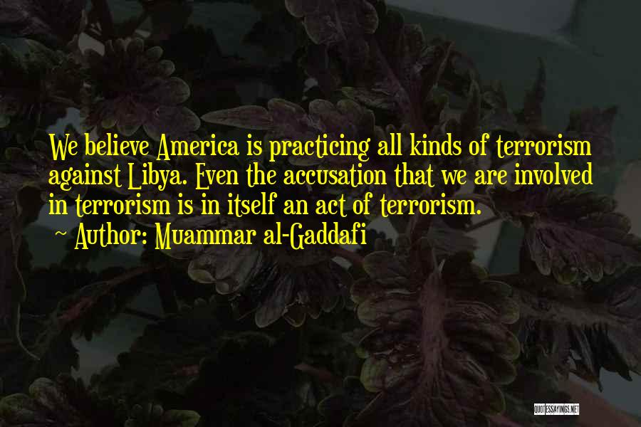 Muammar Al-Gaddafi Quotes: We Believe America Is Practicing All Kinds Of Terrorism Against Libya. Even The Accusation That We Are Involved In Terrorism