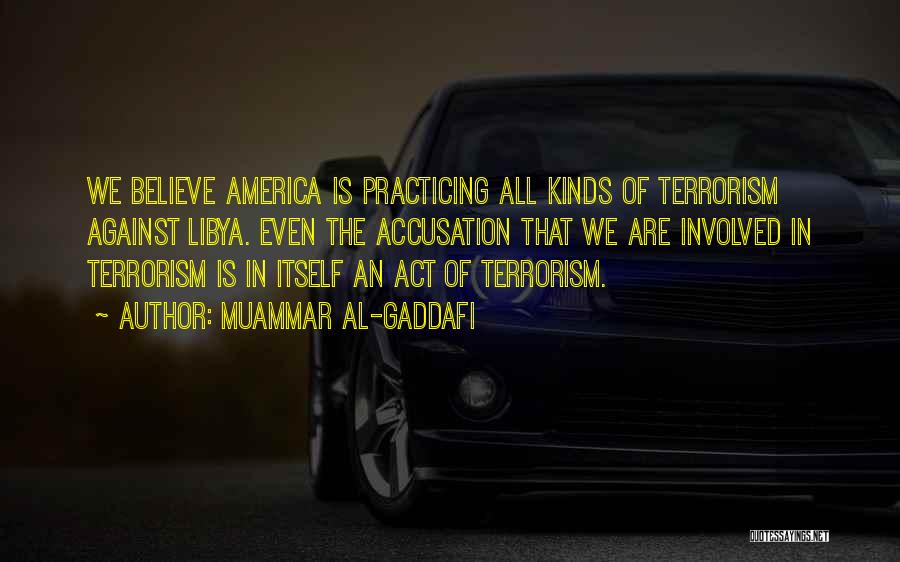 Muammar Al-Gaddafi Quotes: We Believe America Is Practicing All Kinds Of Terrorism Against Libya. Even The Accusation That We Are Involved In Terrorism