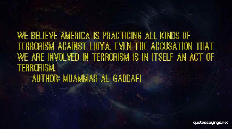 Muammar Al-Gaddafi Quotes: We Believe America Is Practicing All Kinds Of Terrorism Against Libya. Even The Accusation That We Are Involved In Terrorism