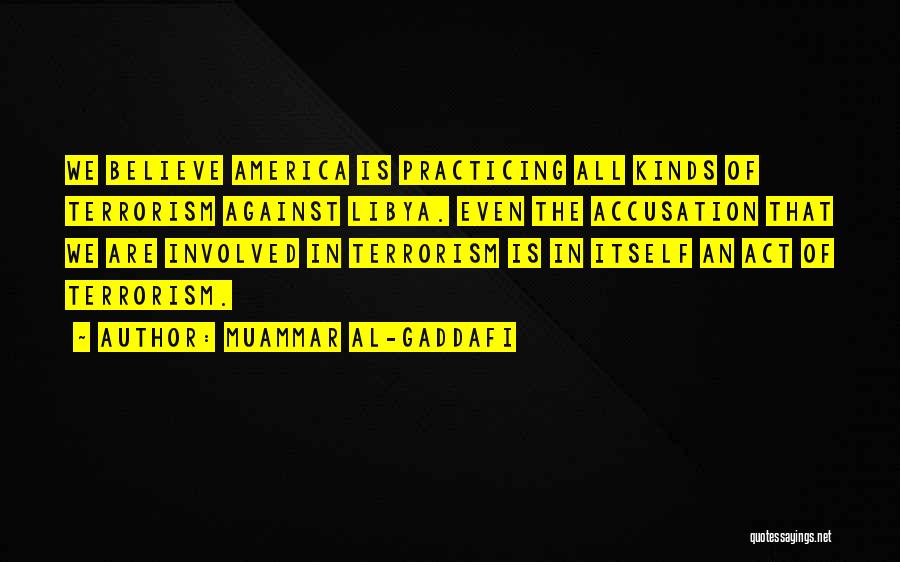 Muammar Al-Gaddafi Quotes: We Believe America Is Practicing All Kinds Of Terrorism Against Libya. Even The Accusation That We Are Involved In Terrorism