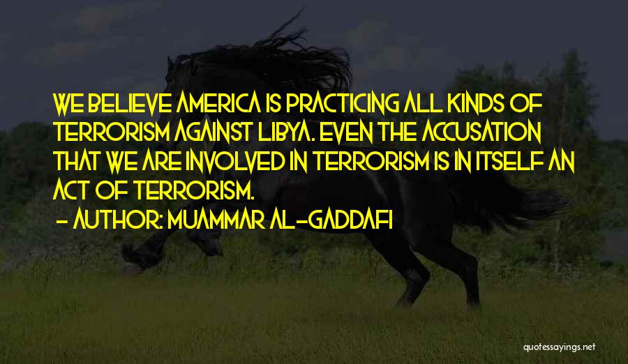 Muammar Al-Gaddafi Quotes: We Believe America Is Practicing All Kinds Of Terrorism Against Libya. Even The Accusation That We Are Involved In Terrorism