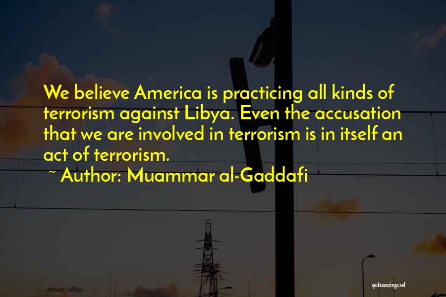 Muammar Al-Gaddafi Quotes: We Believe America Is Practicing All Kinds Of Terrorism Against Libya. Even The Accusation That We Are Involved In Terrorism